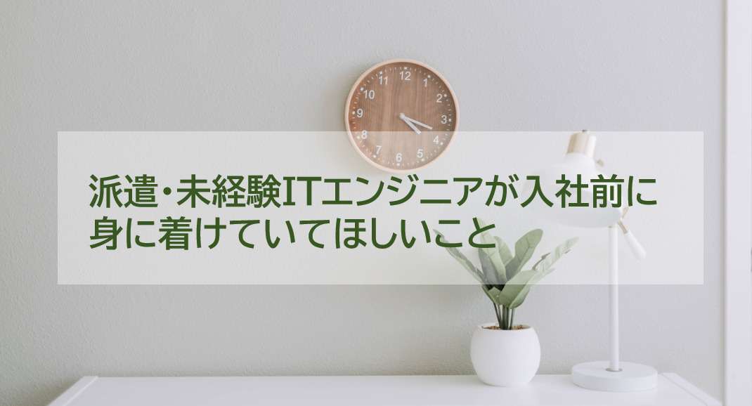 【現役ITエンジニアが思う】派遣・未経験ITエンジニアが入社前に身に着けていてほしいこと